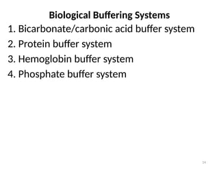 14
1. Bicarbonate/carbonic acid buffer system
2. Protein buffer system
3. Hemoglobin buffer system
4. Phosphate buffer system
Biological Buffering Systems
 