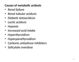 30
• Renal failure
• Renal tubular acidosis
• Diabetic ketoacidosis
• Lactic acidosis
• Hypoxia
• Increased acid intake
• Hyperthyroidism
• Hyperparathyroidism
• Carbonic anhydrase inhibitors
• Salicylate overdose
Causes of metabolic acidosis
 
