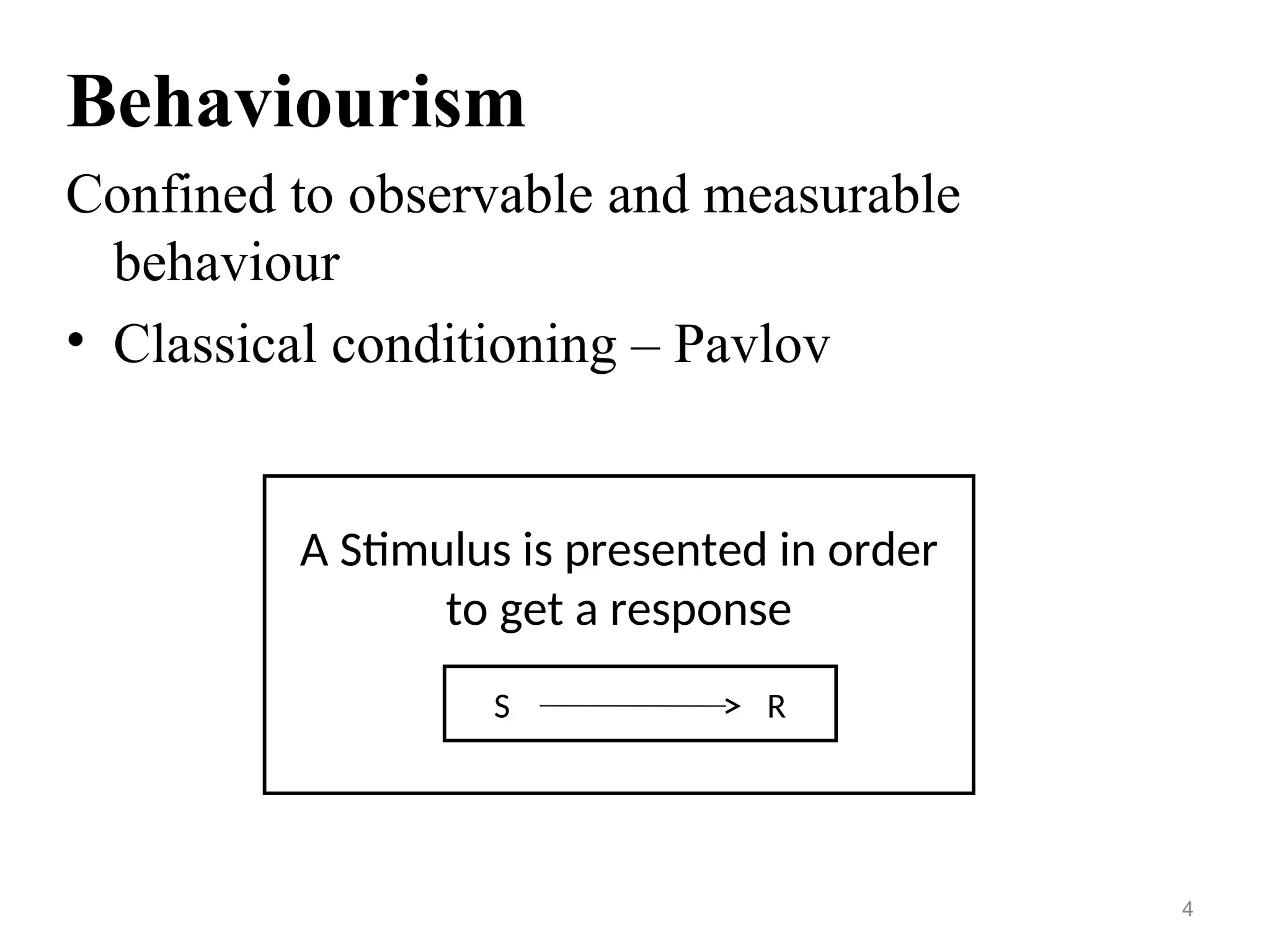 Behaviourism
Confined to observable and measurable
behaviour
• Classical conditioning – Pavlov
4
A Stimulus is presented in order
to get a response
S R
 