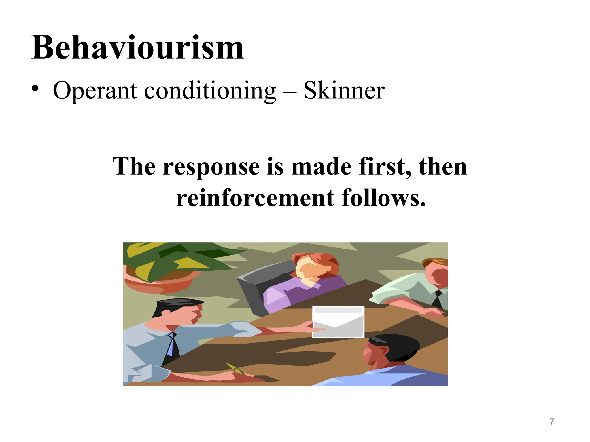 Behaviourism
• Operant conditioning – Skinner
The response is made first, then
reinforcement follows.
7
 