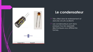 Le condensateur
 Très utilisé dans le redressement et
dans les circuits oscillants
 Les condensateurs sont dans
presque tous les appareils
électroniques sous différentes
formes.
 