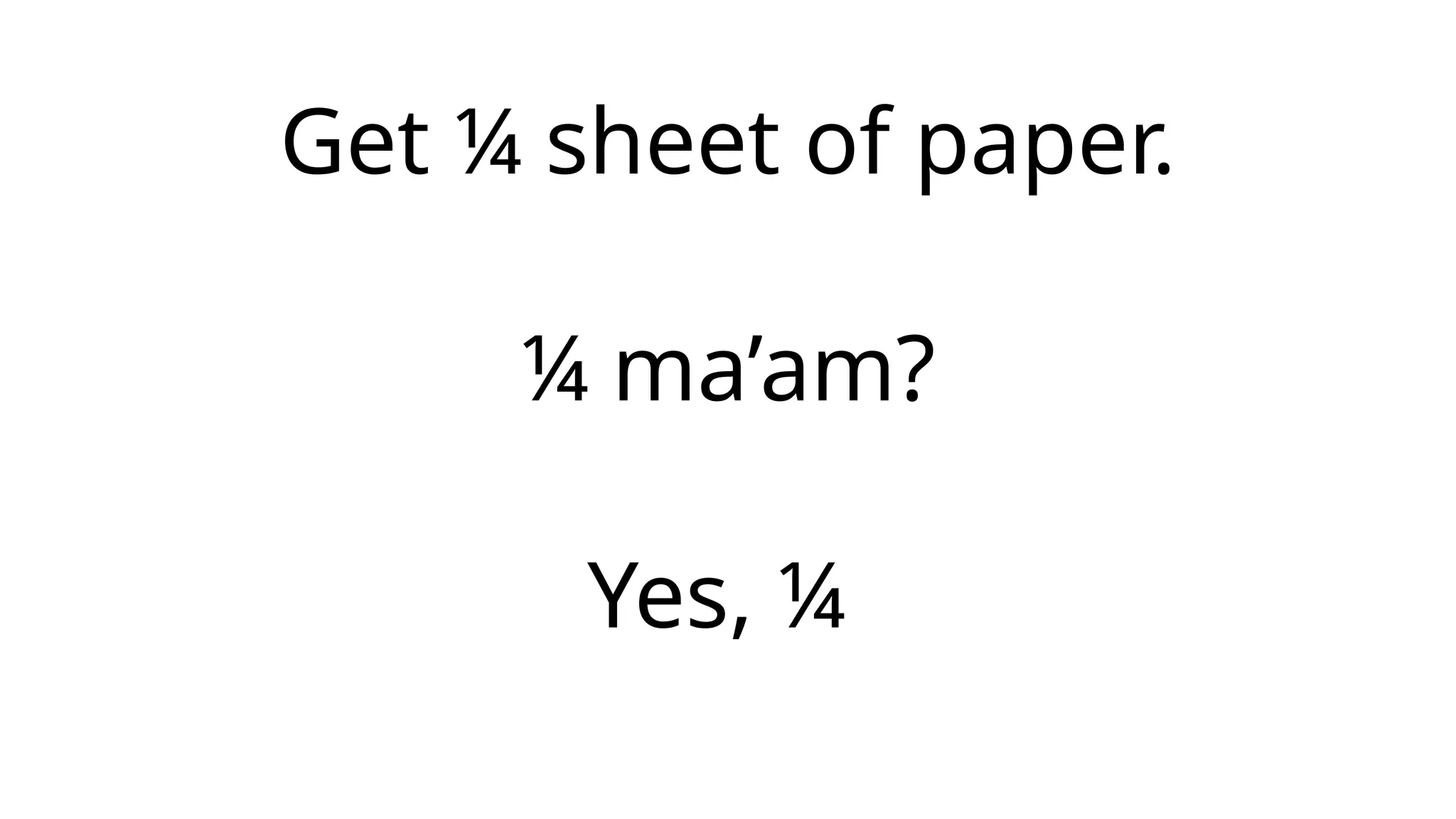 Get ¼ sheet of paper.
¼ ma’am?
Yes, ¼
 