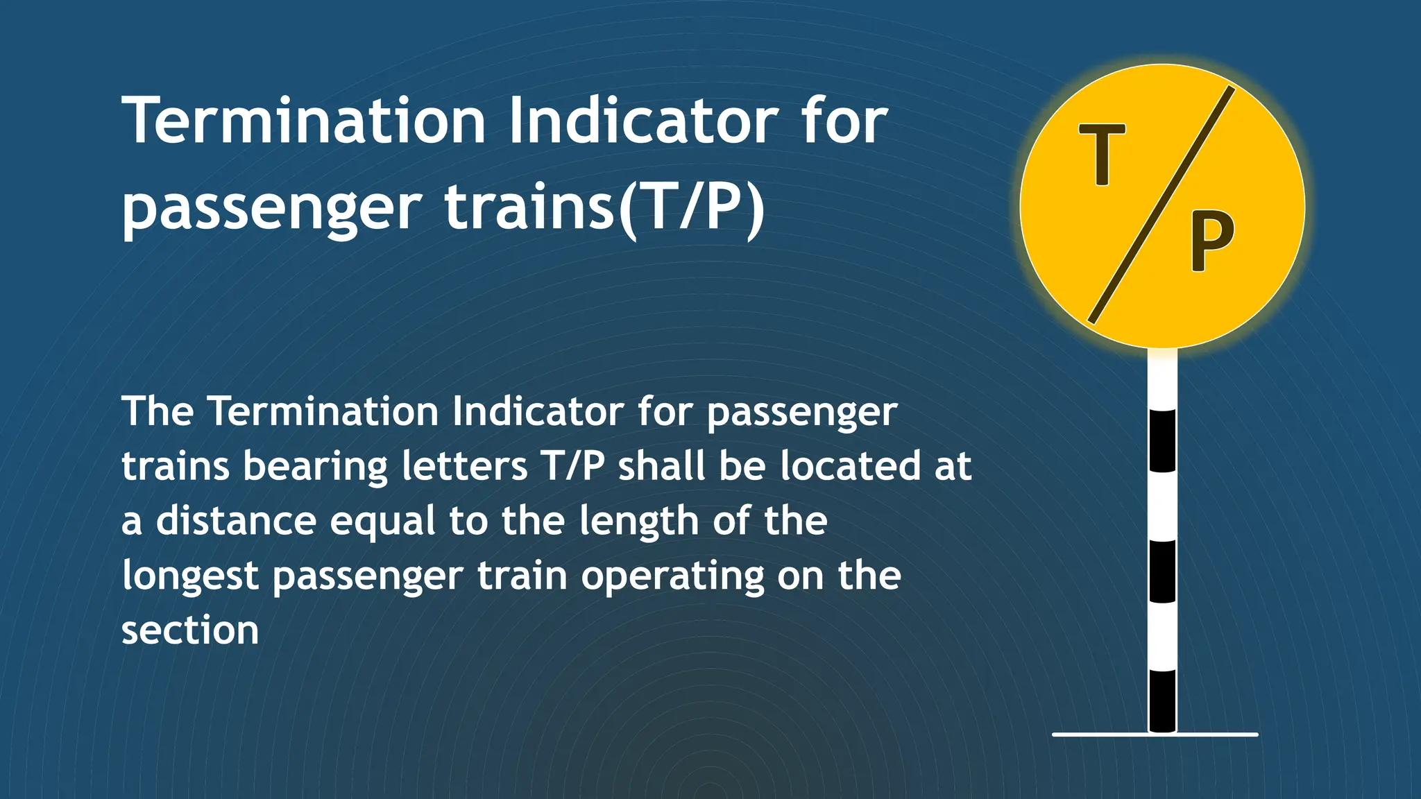 Termination Indicator for
passenger trains(T/P)
The Termination Indicator for passenger
trains bearing letters T/P shall be located at
a distance equal to the length of the
longest passenger train operating on the
section
 