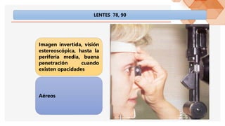 LENTES 78, 90
Imagen invertida, visión
estereoscópica, hasta la
periferia media, buena
penetración cuando
existen opacidades
Aéreos
 