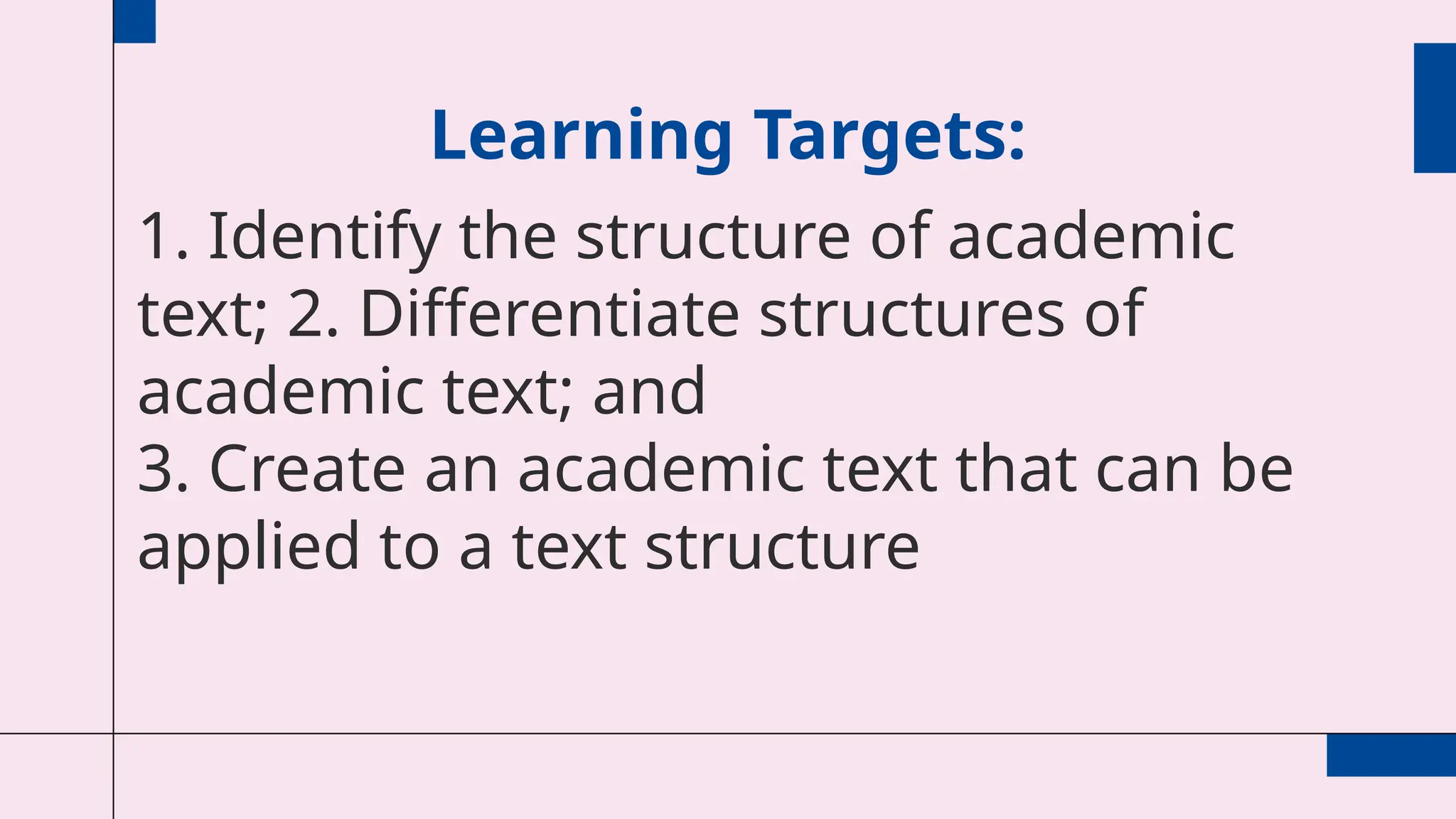 1. Identify the structure of academic
text; 2. Differentiate structures of
academic text; and
3. Create an academic text that can be
applied to a text structure
Learning Targets:
 
