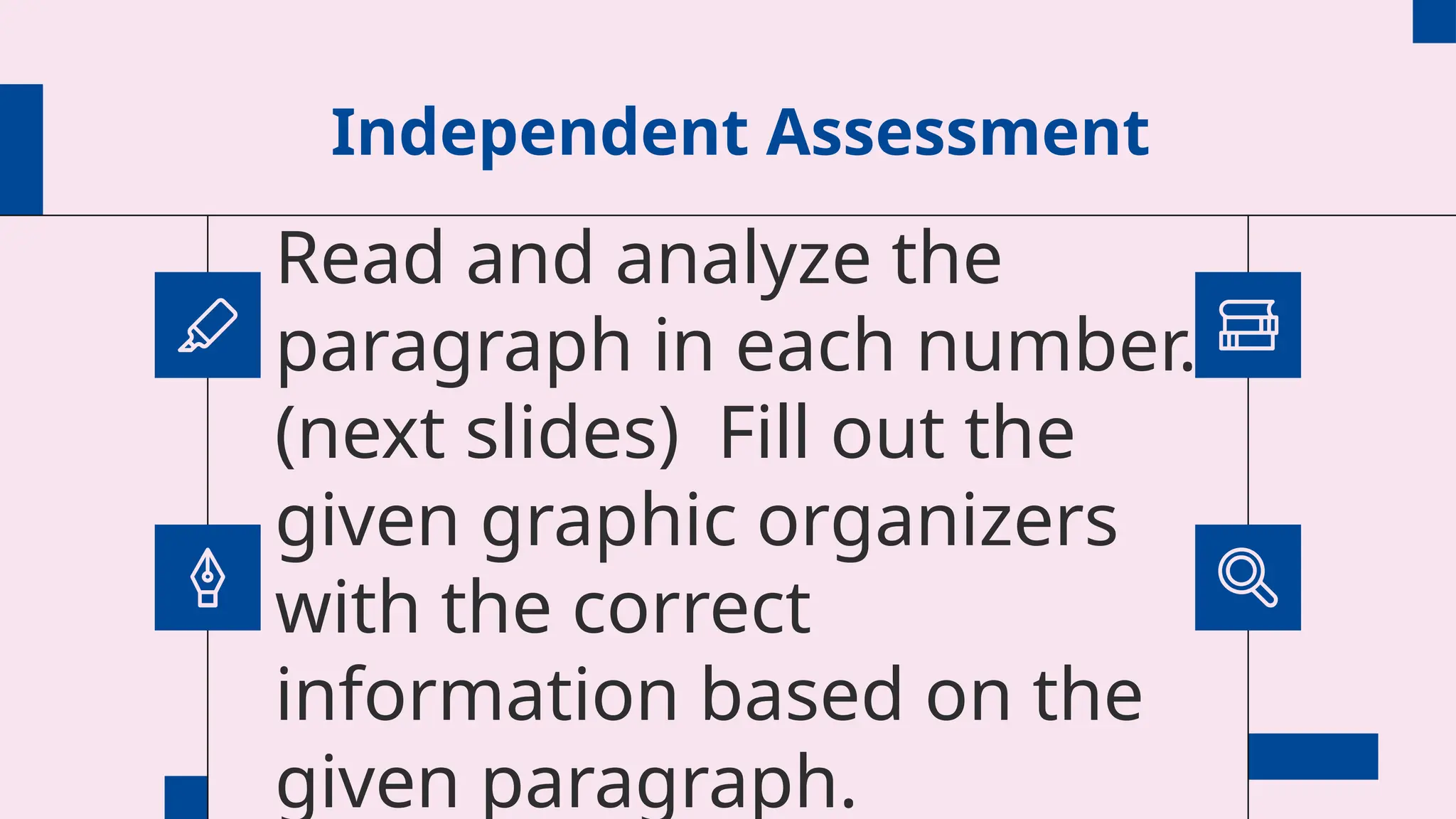 Independent Assessment
Read and analyze the
paragraph in each number.
(next slides) Fill out the
given graphic organizers
with the correct
information based on the
given paragraph.
 