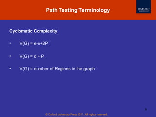 © Oxford University Press 2011. All rights reserved.
9
Path Testing Terminology
Cyclomatic Complexity
• V(G) = e-n+2P
• V(G) = d + P
• V(G) = number of Regions in the graph
 