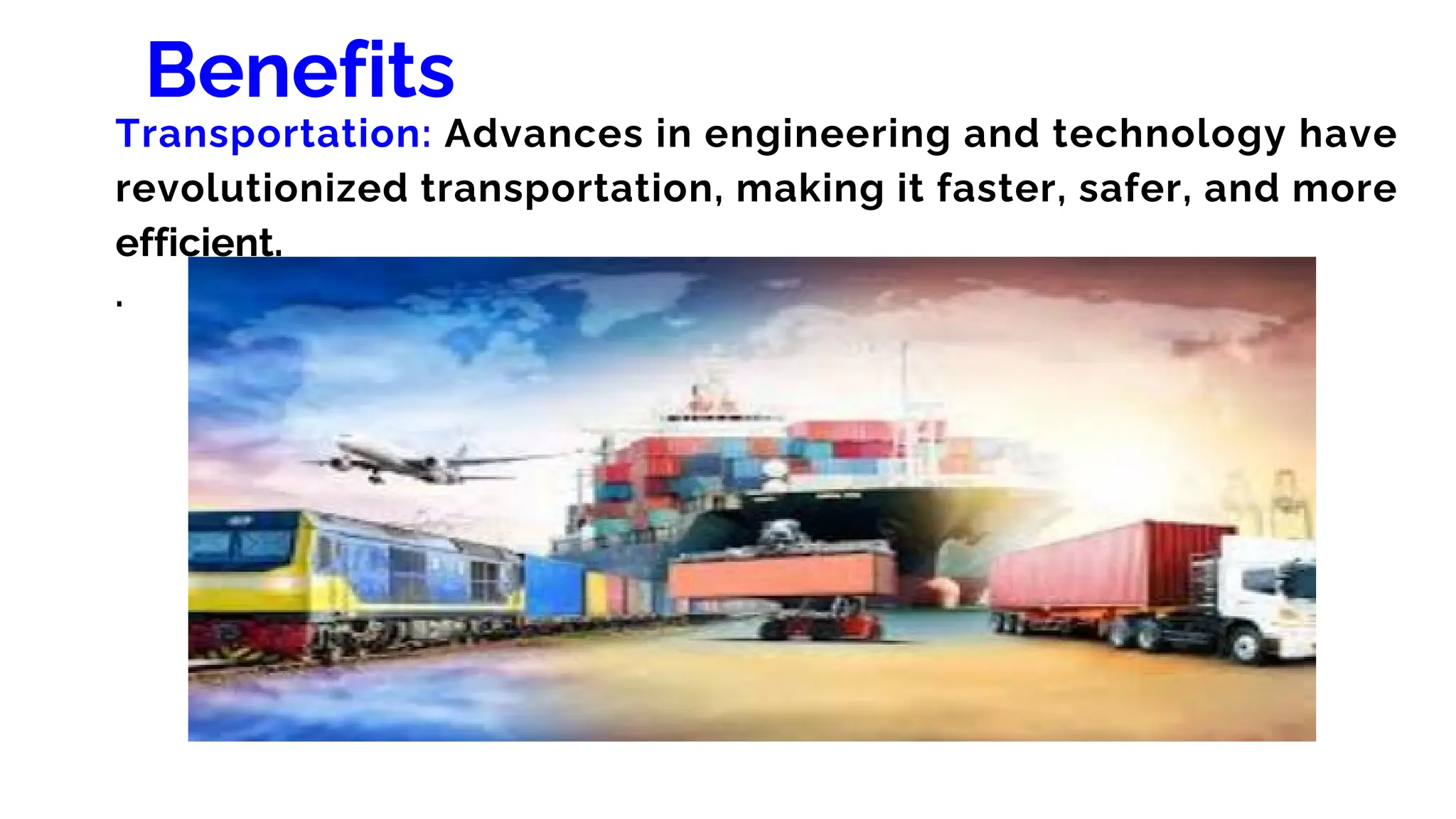 Benefits
Transportation: Advances in engineering and technology have
revolutionized transportation, making it faster, safer, and more
efficient.
.
 