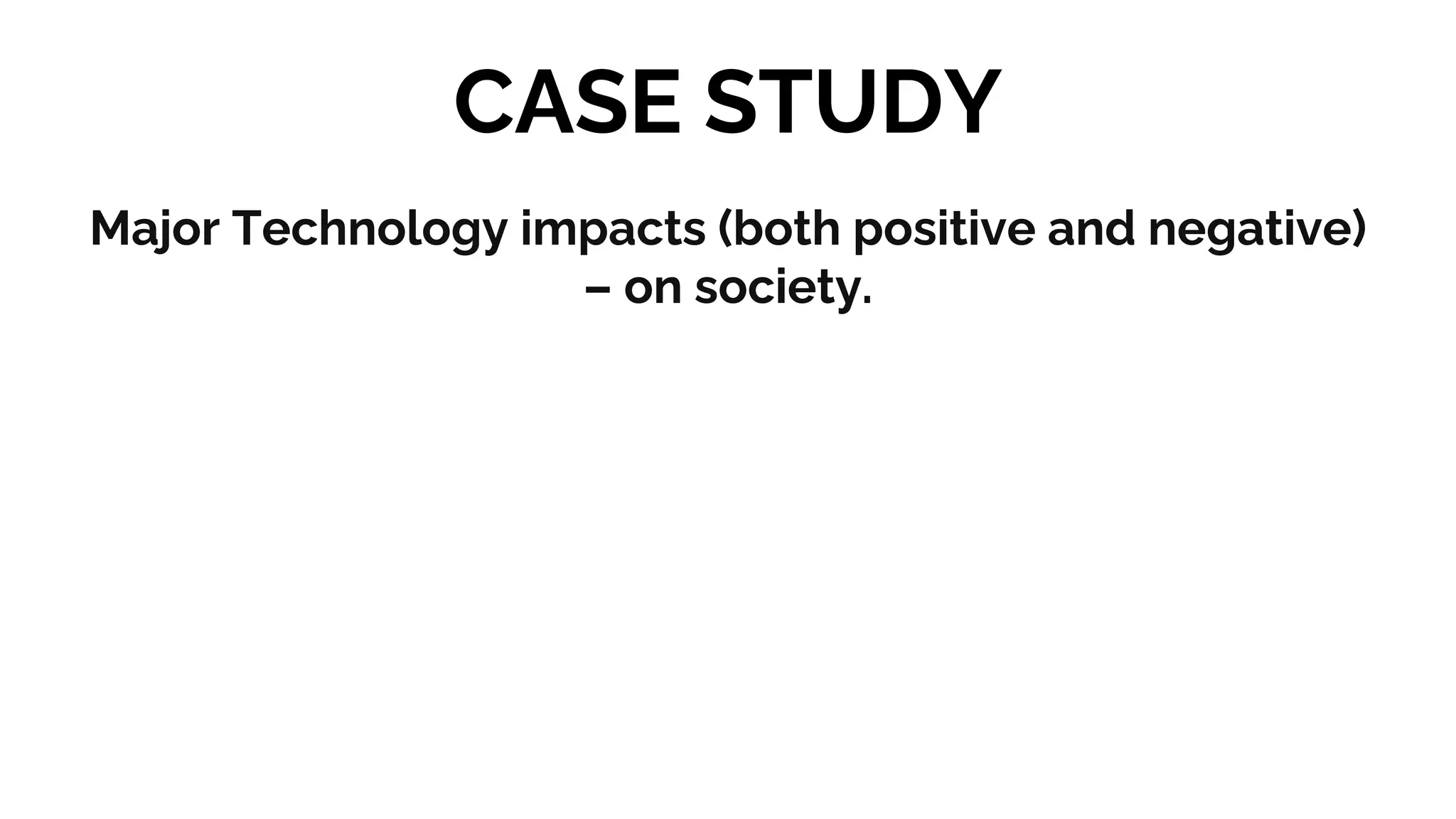 CASE STUDY
Major Technology impacts (both positive and negative)
– on society.
 