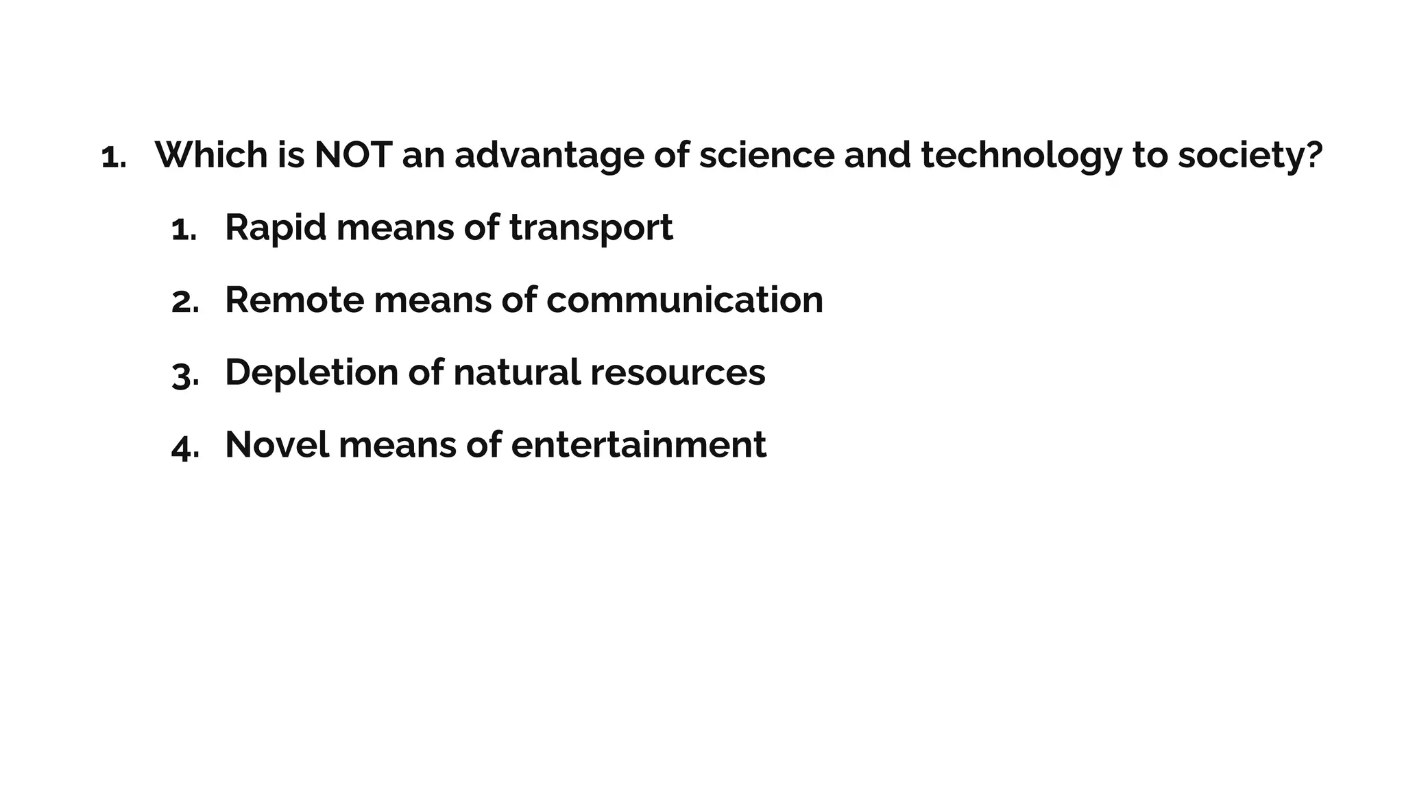 1. Which is NOT an advantage of science and technology to society?
1. Rapid means of transport
2. Remote means of communication
3. Depletion of natural resources
4. Novel means of entertainment
 