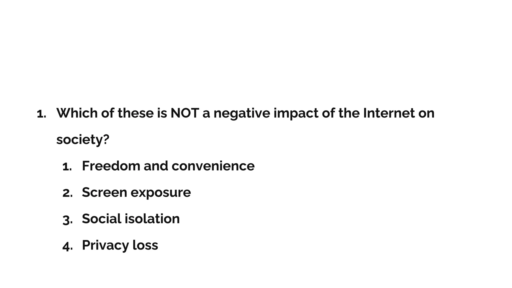 1. Which of these is NOT a negative impact of the Internet on
society?
1. Freedom and convenience
2. Screen exposure
3. Social isolation
4. Privacy loss
 