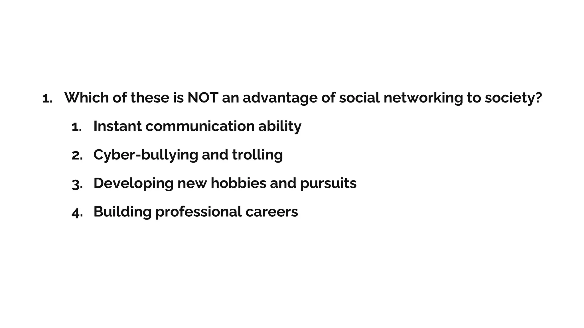 1. Which of these is NOT an advantage of social networking to society?
1. Instant communication ability
2. Cyber-bullying and trolling
3. Developing new hobbies and pursuits
4. Building professional careers
 