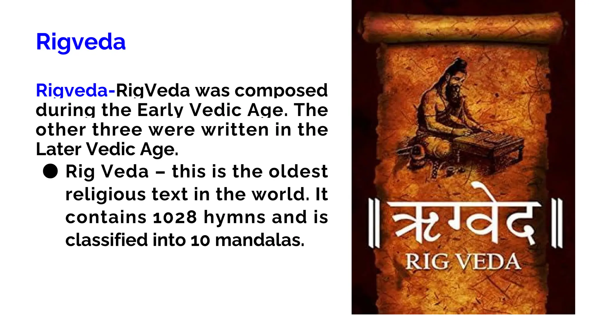 Rigveda
Rigveda-RigVeda was composed
during the Early Vedic Age. The
other three were written in the
Later Vedic Age.
● Rig Veda – this is the oldest
religious text in the world. It
contains 1028 hymns and is
classified into 10 mandalas.
 