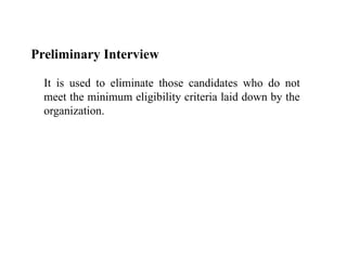Preliminary Interview
It is used to eliminate those candidates who do not
meet the minimum eligibility criteria laid down by the
organization.
 