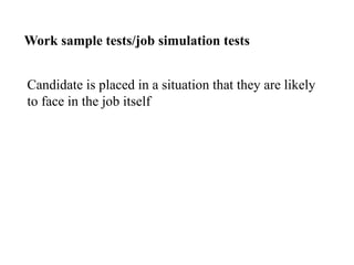 Candidate is placed in a situation that they are likely
to face in the job itself
Work sample tests/job simulation tests
 