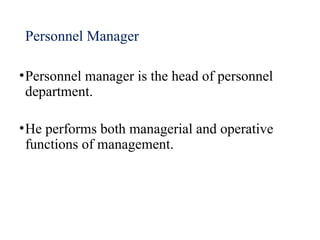 Personnel Manager
•Personnel manager is the head of personnel
department.
•He performs both managerial and operative
functions of management.
 