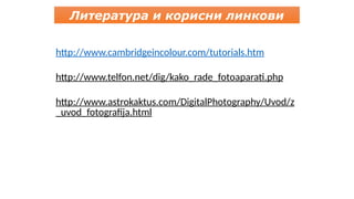 http://www.cambridgeincolour.com/tutorials.htm
http://www.telfon.net/dig/kako_rade_fotoaparati.php
http://www.astrokaktus.com/DigitalPhotography/Uvod/z
_uvod_fotografija.html
Литература и корисни линкови
 