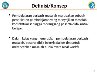 Definisi/Konsep
 Pembelajaran berbasis masalah merupakan sebuah
pendekatan pembelajaran yang menyajikan masalah
kontekstual sehingga merangsang peserta didik untuk
belajar.
 Dalam kelas yang menerapkan pembelajaran berbasis
masalah, peserta didik bekerja dalam tim untuk
memecahkan masalah dunia nyata (real world)
2
2
 