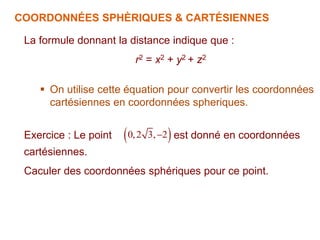 La formule donnant la distance indique que :
r2 = x2 + y2 + z2
 On utilise cette équation pour convertir les coordonnées
cartésiennes en coordonnées spheriques.
Exercice : Le point est donné en coordonnées
cartésiennes.
Caculer des coordonnées sphériques pour ce point.
 
0,2 3, 2

COORDONNÉES SPHÈRIQUES & CARTÉSIENNES
 
