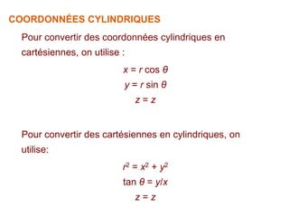 Pour convertir des coordonnées cylindriques en
cartésiennes, on utilise :
x = r cos θ
y = r sin θ
z = z
Pour convertir des cartésiennes en cylindriques, on
utilise:
r2 = x2 + y2
tan θ = y/x
z = z
COORDONNÉES CYLINDRIQUES
 