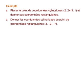 Exemple
a. Placer le point de coordonnées cylindriques (2, 2π/3, 1) et
donner ses coordonnées rectangulaires.
b. Donner les coordonnées cylindriques du point de
coordonnées rectangulaires (3, –3, –7).
 