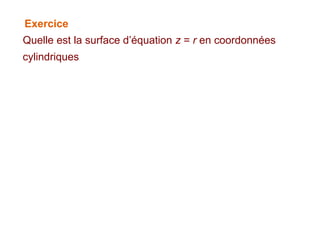 Exercice
Quelle est la surface d’équation z = r en coordonnées
cylindriques
 