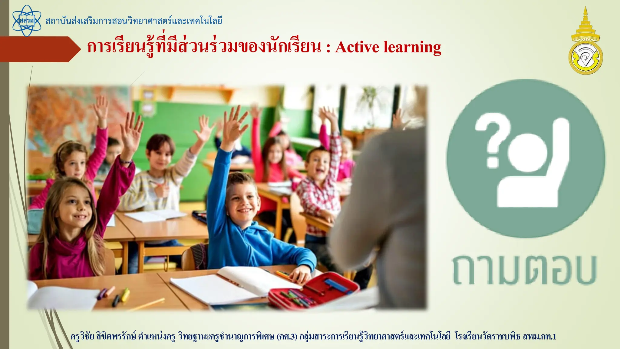การเรียนรู้ที่มีส่วนร่วมของนักเรียน:Active learning
สถาบันส่งเสริมการสอนวิทยาศาสตร์และเทคโนโลยี
ครูวิชัยลิขิตพรรักษ์ ตาแหน่งครู วิทยฐานะครูชานาญการพิเศษ(คศ.3)กลุ่มสาระการเรียนรู้วิทยาศาสตร์และเทคโนโลยี โรงเรียนวัดราชบพิธ สพม.กท.1
 