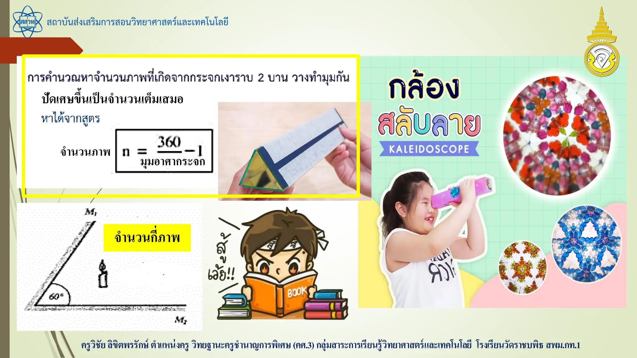 สถาบันส่งเสริมการสอนวิทยาศาสตร์และเทคโนโลยี
ครูวิชัยลิขิตพรรักษ์ ตาแหน่งครู วิทยฐานะครูชานาญการพิเศษ(คศ.3)กลุ่มสาระการเรียนรู้วิทยาศาสตร์และเทคโนโลยี โรงเรียนวัดราชบพิธ สพม.กท.1
ปัดเศษขึ้นเป็นจานวนเต็มเสมอ
มุมอาศากระจก
จานวนภาพ
จานวนกี่ภาพ
 