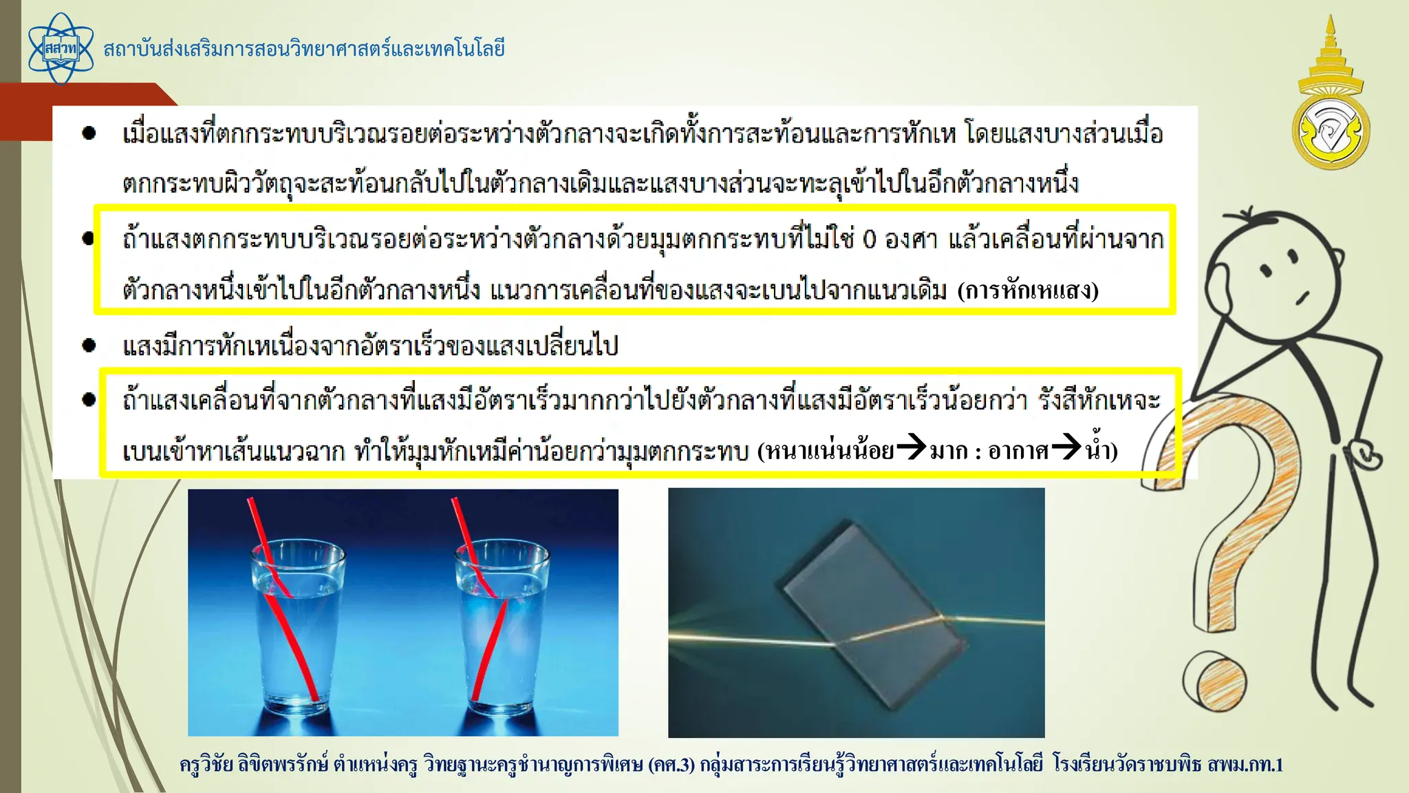 สถาบันส่งเสริมการสอนวิทยาศาสตร์และเทคโนโลยี
ครูวิชัยลิขิตพรรักษ์ ตาแหน่งครู วิทยฐานะครูชานาญการพิเศษ(คศ.3)กลุ่มสาระการเรียนรู้วิทยาศาสตร์และเทคโนโลยี โรงเรียนวัดราชบพิธ สพม.กท.1
(หนาแน่นน้อยมาก : อากาศน้า)
(การหักเหแสง)
 