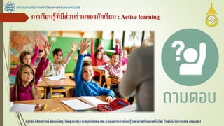 การเรียนรู้ที่มีส่วนร่วมของนักเรียน:Active learning
สถาบันส่งเสริมการสอนวิทยาศาสตร์และเทคโนโลยี
ครูวิชัยลิขิตพรรักษ์ ตาแหน่งครู วิทยฐานะครูชานาญการพิเศษ(คศ.3)กลุ่มสาระการเรียนรู้วิทยาศาสตร์และเทคโนโลยี โรงเรียนวัดราชบพิธ สพม.กท.1
 