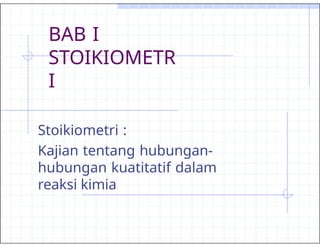 BAB I
STOIKIOMETR
I
Stoikiometri :
Kajian tentang hubungan-
hubungan kuatitatif dalam
reaksi kimia
 