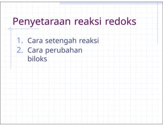 Penyetaraan reaksi redoks
1. Cara setengah reaksi
2. Cara perubahan
biloks
 
