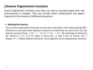 32
Inverse Trigonometric Functions
Inverse trigonometric functions arise when we want to calculate angles from side
measurements in triangles. They also provide useful antiderivatives and appear
frequently in the solutions of differential equations.
 Defining the Inverses
 