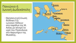 Πανιώνιο ή
Ιωνική Δωδεκάπολη
• Θρησκευτική ένωση
δώδεκα (12)
ιωνικών πόλεων
στα παράλια της Μ.
Ασίας με κέντρο το
ιερό του Ποσειδώνα
στο Ακρωτήριο της
Μυκάλης.
 