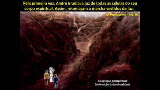 Pela primeira vez, André irradiava luz de todas as células do seu
corpo espiritual. Assim, retomaram a marcha vestidos de luz.
Adaptação perispiritual
Diminuição da luminosidade
Os Mensageiros – Pág. 96
 