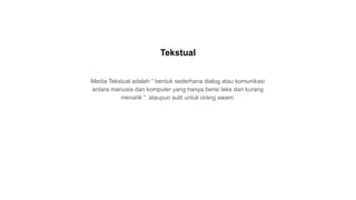 Media Tekstual adalah “ bentuk sederhana dialog atau komunikasi
antara manusia dan komputer yang hanya berisi teks dan kurang
menarik “, ataupun sulit untuk orang awam.
Tekstual
 