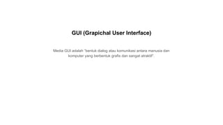 Media GUI adalah “bentuk dialog atau komunikasi antara manusia dan
komputer yang berbentuk grafis dan sangat atraktif”.
GUI (Grapichal User Interface)
 