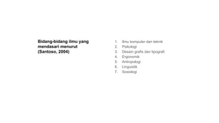 Bidang-bidang ilmu yang
mendasari menurut
(Santoso, 2004)
1. Ilmu komputer dan teknik
2. Psikologi
3. Desain grafis dan tipografi
4. Ergonomik
5. Antropologi
6. Linguistik
7. Sosiologi
 