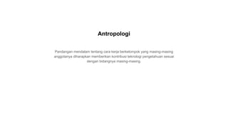 Pandangan mendalam tentang cara kerja berkelompok yang masing-masing
anggotanya diharapkan memberikan kontribusi teknologi pengetahuan sesuai
dengan bidangnya masing-masing.
Antropologi
 