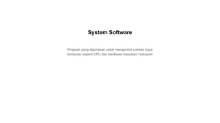 Program yang digunakan untuk mengontrol sumber daya
komputer seperti CPU dan hardware masukan / keluaran
System Software
 