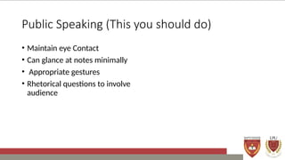 Public Speaking (This you should do)
• Maintain eye Contact
• Can glance at notes minimally
• Appropriate gestures
• Rhetorical questions to involve
audience
 
