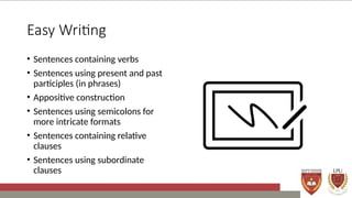 Easy Writing
• Sentences containing verbs
• Sentences using present and past
participles (in phrases)
• Appositive construction
• Sentences using semicolons for
more intricate formats
• Sentences containing relative
clauses
• Sentences using subordinate
clauses
 