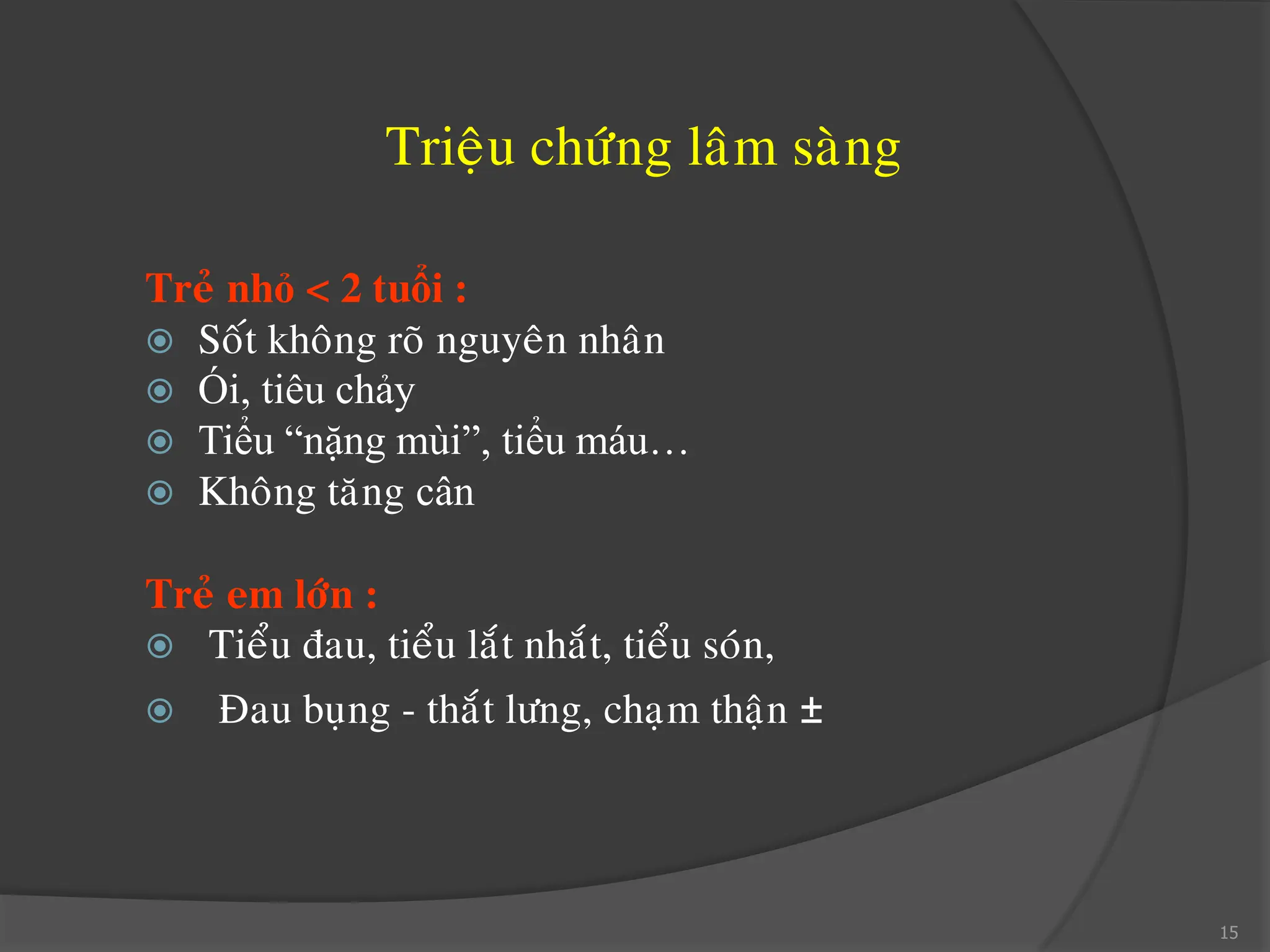 Trieäu chöùng laâm saøng
Treû nhỏ < 2 tuổi :
 Soát khoâng roõ nguyeân nhaân
 Ói, tiêu chảy
 Tiểu “nặng mùi”, tiểu máu…
 Khoâng taêng cân
Treû em lôùn :
 Tieåu ñau, tieåu laét nhaét, tieåu soùn,
 Ñau buïng - thaét löng, chaïm thaän ±
•
15
 