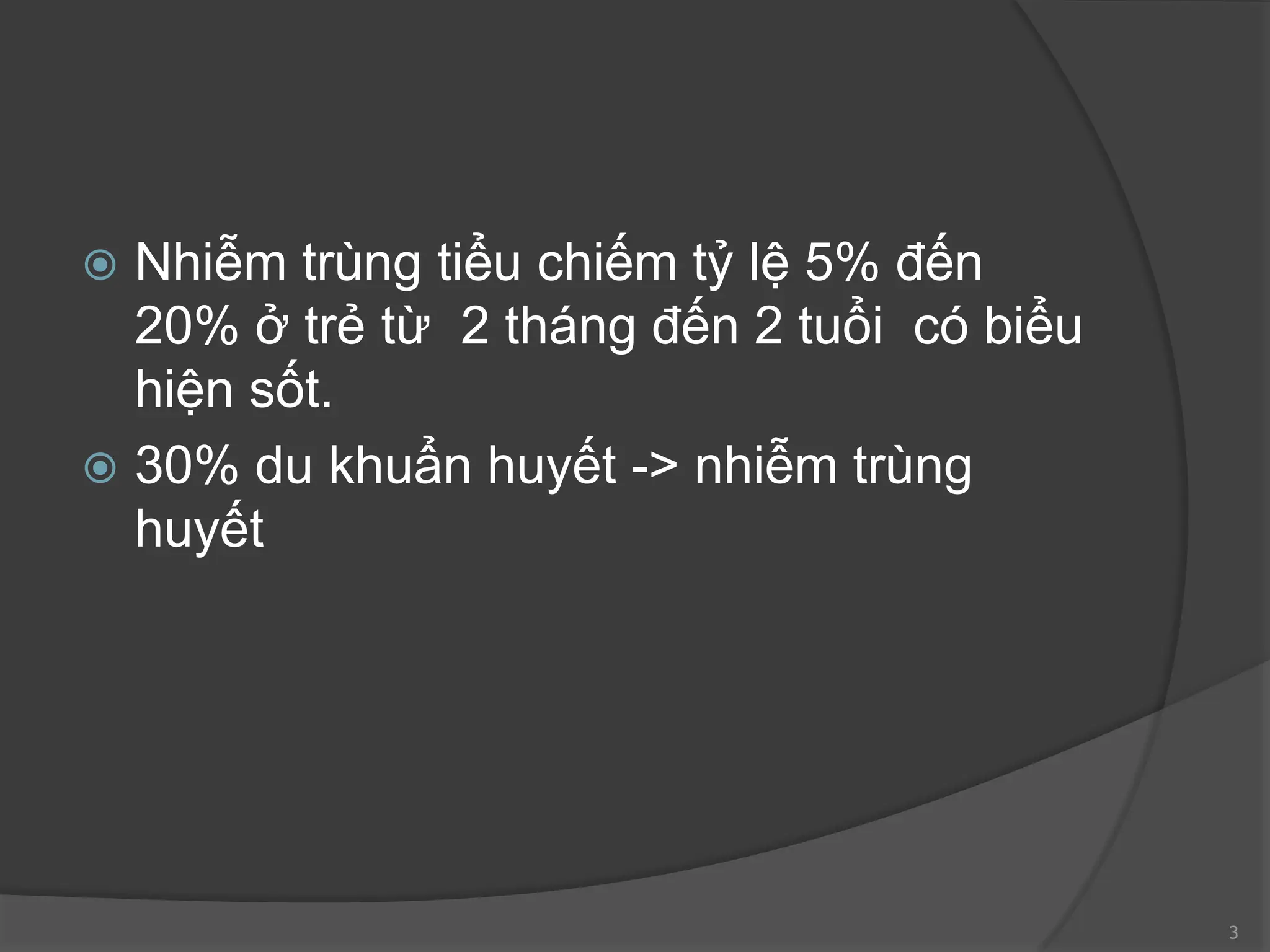  Nhiễm trùng tiểu chiếm tỷ lệ 5% đến
20% ở trẻ từ 2 tháng đến 2 tuổi có biểu
hiện sốt.
 30% du khuẩn huyết -> nhiễm trùng
huyết
3
 