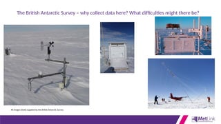 The British Antarctic Survey – why collect data here? What difficulties might there be?
All images kindly supplied by the British Antarctic Survey
 