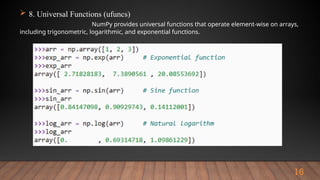 16
 8. Universal Functions (ufuncs)
NumPy provides universal functions that operate element-wise on arrays,
including trigonometric, logarithmic, and exponential functions.
 