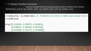 17
 9. Random Number Generation
NumPy includes functions for generating random numbers from various
distributions, such as `np. random. rand`, `np. random. rand`, and `np. random. rand`.
 