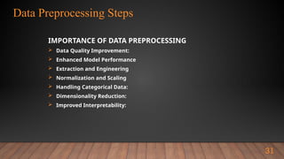 Data Preprocessing Steps
31
IMPORTANCE OF DATA PREPROCESSING
 Data Quality Improvement:
 Enhanced Model Performance
 Extraction and Engineering
 Normalization and Scaling
 Handling Categorical Data:
 Dimensionality Reduction:
 Improved Interpretability:
 