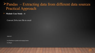 Pandas – Extracting data from different data sources
Practical Approach
 Module Case Study - 4
Convert 26As text file to excel
Approach :
Use Dataframe in pandas and merging feature .
Use Regex
37
 