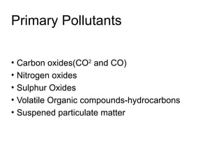 Primary Pollutants
• Carbon oxides(CO2
and CO)
• Nitrogen oxides
• Sulphur Oxides
• Volatile Organic compounds-hydrocarbons
• Suspened particulate matter
 